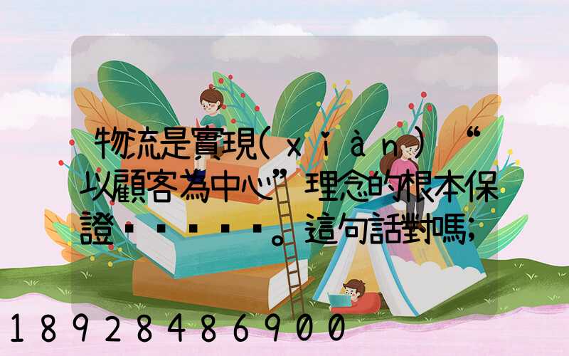物流是實現(xiàn)“以顧客為中心”理念的根本保證。這句話對嗎